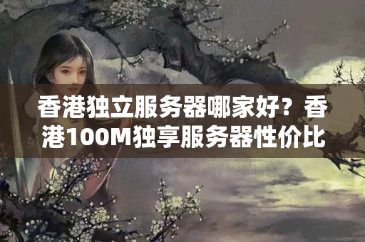 香港獨立服務器哪家好？香港100M獨享服務器性價比怎么樣？