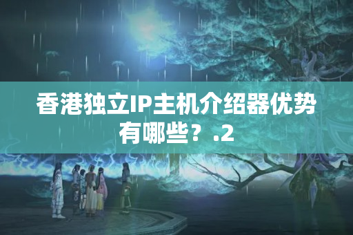 香港獨立IP主機介紹器優(yōu)勢有哪些？