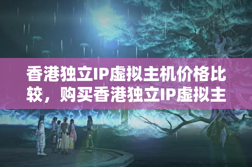 香港獨(dú)立IP虛擬主機(jī)價(jià)格比較，購買香港獨(dú)立IP虛擬主機(jī)有哪些優(yōu)勢