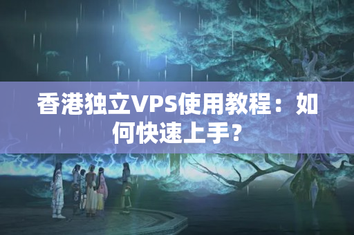 香港獨(dú)立VPS使用教程：如何快速上手？