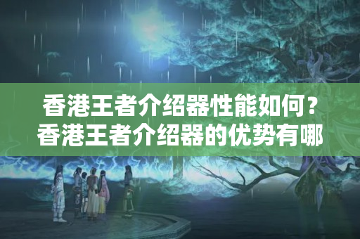 香港王者介紹器性能如何？香港王者介紹器的優(yōu)勢(shì)有哪些？