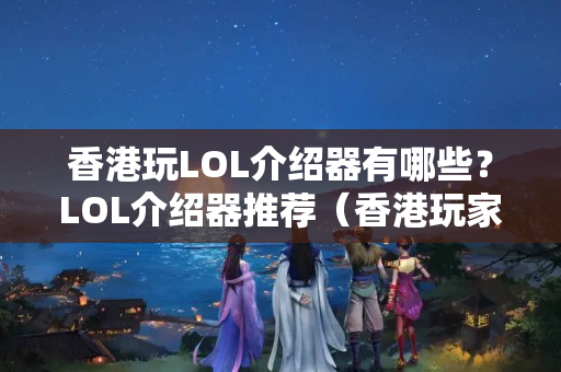 香港玩LOL介紹器有哪些？LOL介紹器推薦（香港玩家必看）