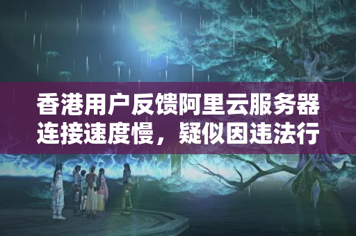 香港用戶反饋阿里云服務(wù)器連接速度慢，疑似因違法行為被封殺