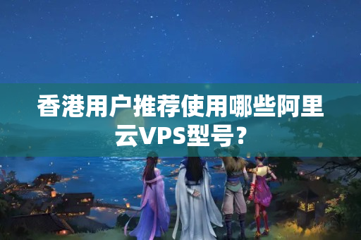 香港用戶推薦使用哪些阿里云VPS型號？