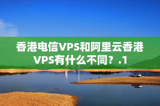 香港電信VPS和阿里云香港VPS有什么不同？