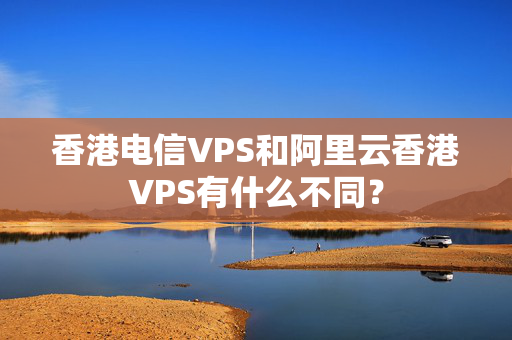 香港電信VPS和阿里云香港VPS有什么不同？