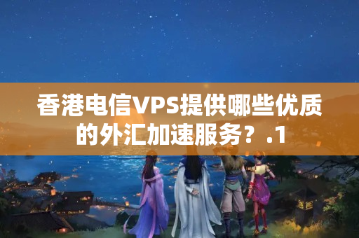 香港電信VPS提供哪些優(yōu)質的外匯加速服務？