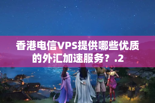 香港電信VPS提供哪些優(yōu)質的外匯加速服務？