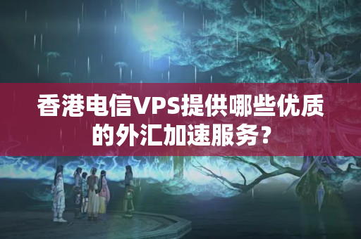 香港電信VPS提供哪些優(yōu)質(zhì)的外匯加速服務？