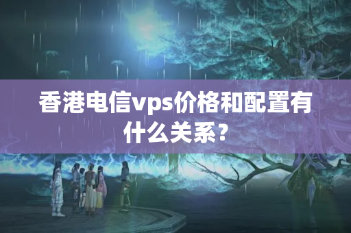 香港電信vps價格和配置有什么關(guān)系？