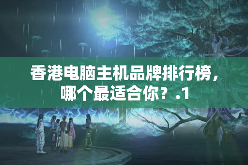 香港電腦主機(jī)品牌排行榜，哪個最適合你？