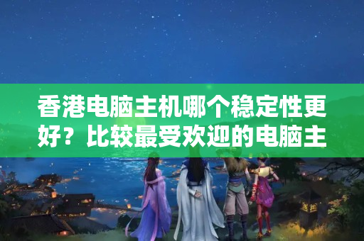 香港電腦主機(jī)哪個(gè)穩(wěn)定性更好？比較最受歡迎的電腦主機(jī)品牌