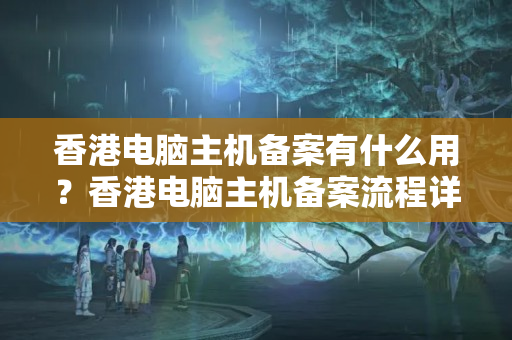 香港電腦主機備案有什么用？香港電腦主機備案流程詳解