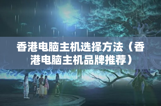 香港電腦主機(jī)選擇方法（香港電腦主機(jī)品牌推薦）