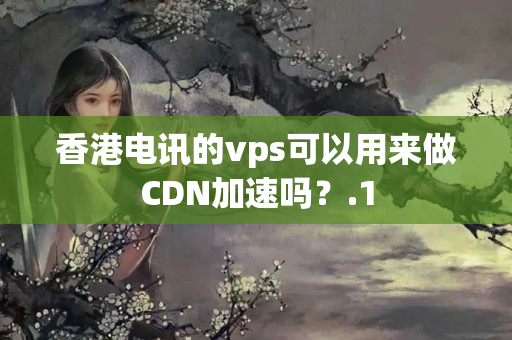 香港電訊的vps可以用來(lái)做CDN加速嗎？