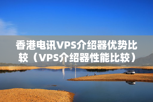 香港電訊VPS介紹器優(yōu)勢(shì)比較（VPS介紹器性能比較）