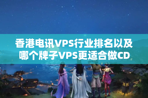 香港電訊VPS行業(yè)排名以及哪個牌子VPS更適合做CDN加速？