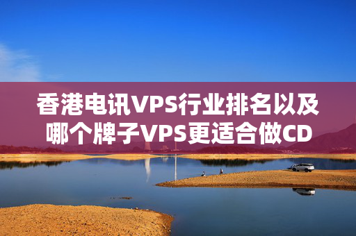 香港電訊VPS行業(yè)排名以及哪個(gè)牌子VPS更適合做CDN加速？