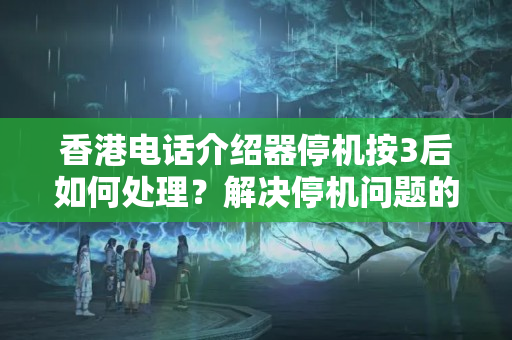 香港電話介紹器停機按3后如何處理？解決停機問題的方法