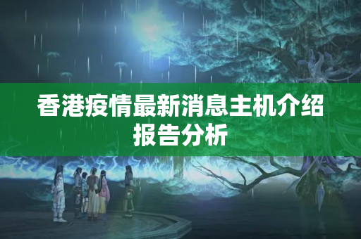 香港疫情最新消息主機介紹報告分析