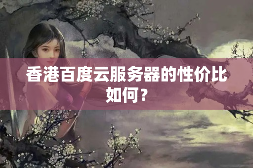 香港百度云服務(wù)器的性價(jià)比如何？