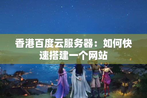 香港百度云服務(wù)器：如何快速搭建一個網(wǎng)站