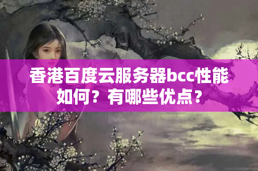 香港百度云服務(wù)器bcc性能如何？有哪些優(yōu)點？