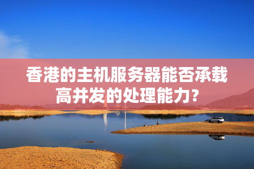 香港的主機服務(wù)器能否承載高并發(fā)的處理能力？