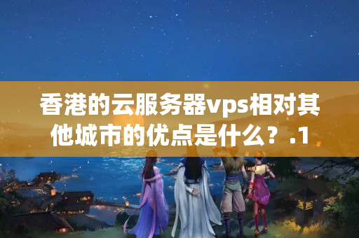 香港的云服務(wù)器vps相對其他城市的優(yōu)點是什么？