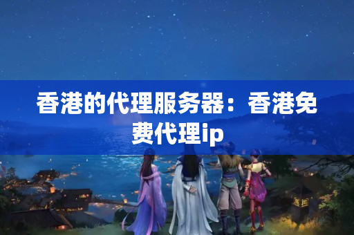 香港的代理服務(wù)器：香港免費代理ip