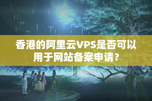 香港的阿里云VPS是否可以用于網(wǎng)站備案申請？