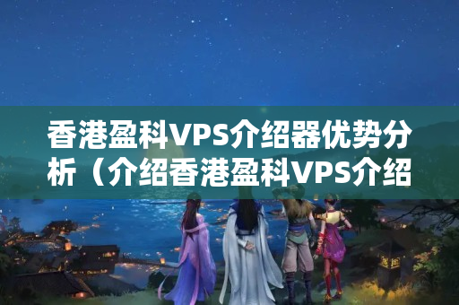 香港盈科VPS介紹器優(yōu)勢分析（介紹香港盈科VPS介紹）