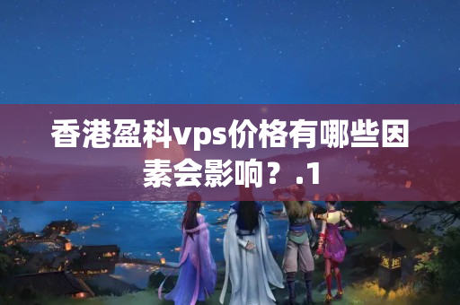 香港盈科vps價(jià)格有哪些因素會(huì)影響？