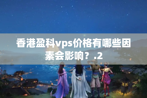 香港盈科vps價(jià)格有哪些因素會(huì)影響？