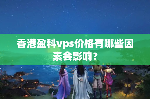 香港盈科vps價(jià)格有哪些因素會(huì)影響？