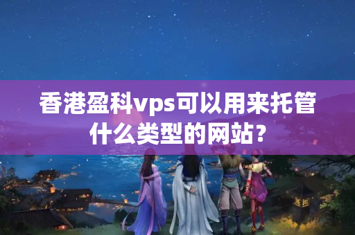 香港盈科vps可以用來托管什么類型的網(wǎng)站？