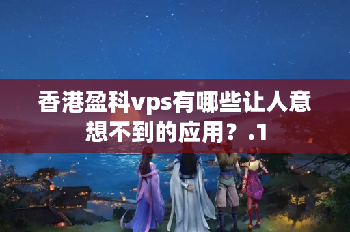 香港盈科vps有哪些讓人意想不到的應(yīng)用？