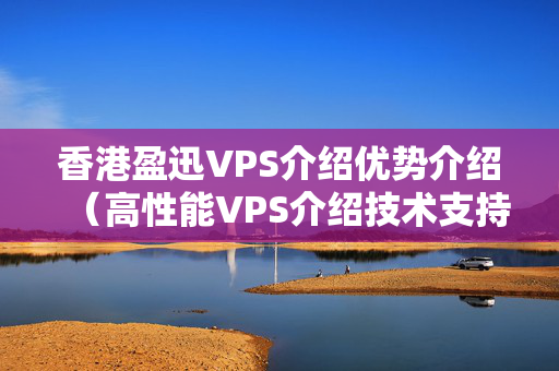 香港盈迅VPS介紹優(yōu)勢介紹（高性能VPS介紹技術支持）