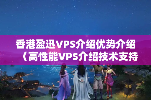 香港盈迅VPS介紹優(yōu)勢介紹（高性能VPS介紹技術支持）