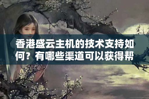 香港盛云主機(jī)的技術(shù)支持如何？有哪些渠道可以獲得幫助？