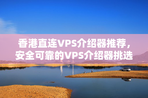 香港直連VPS介紹器推薦，安全可靠的VPS介紹器挑選方法