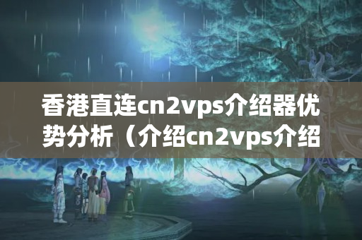 香港直連cn2vps介紹器優(yōu)勢分析（介紹cn2vps介紹器的魅力）