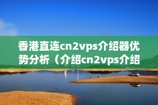 香港直連cn2vps介紹器優(yōu)勢分析（介紹cn2vps介紹器的魅力）