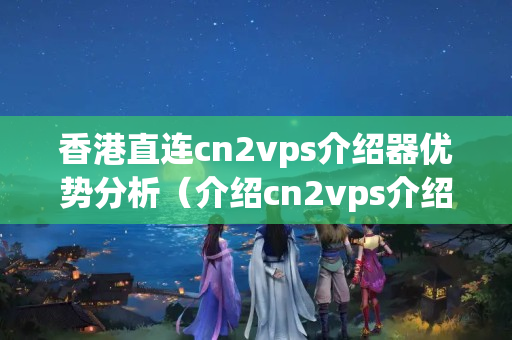 香港直連cn2vps介紹器優(yōu)勢分析（介紹cn2vps介紹器的魅力）