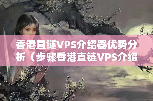 香港直鏈VPS介紹器優(yōu)勢(shì)分析（步驟香港直鏈VPS介紹器的優(yōu)勢(shì)）