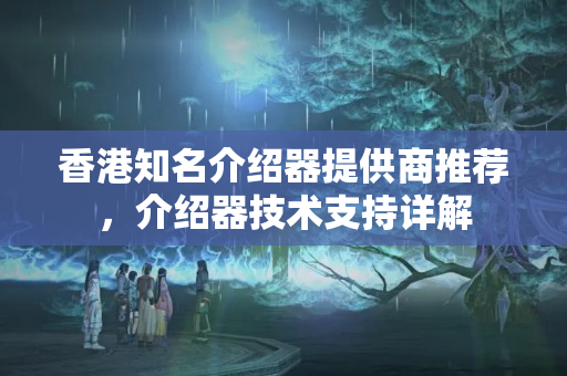 香港知名介紹器提供商推薦，介紹器技術支持詳解