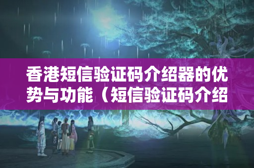 香港短信驗證碼介紹器的優(yōu)勢與功能（短信驗證碼介紹器技術方法）