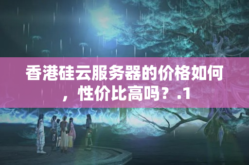 香港硅云服務器的價格如何，性價比高嗎？