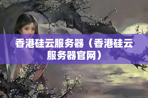 香港硅云服務(wù)器（香港硅云服務(wù)器官網(wǎng)）