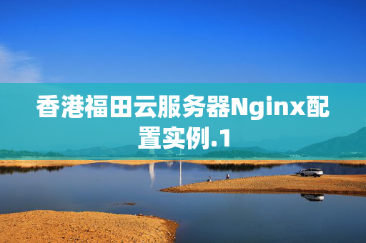 香港福田云服務(wù)器Nginx配置實(shí)例